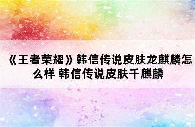 《王者荣耀》韩信传说皮肤龙麒麟怎么样 韩信传说皮肤千麒麟